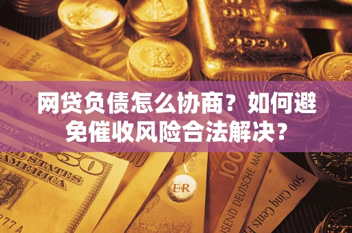 武汉网贷负债怎么协商？如何避免催收风险合法解决？