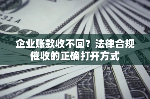 武汉企业账款收不回？法律合规催收的正确打开方式