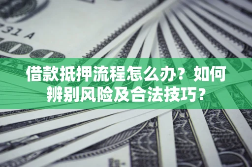 武汉借款抵押流程怎么办？如何辨别风险及合法技巧？