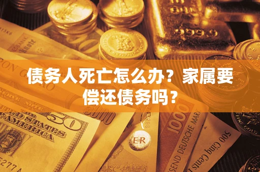 武汉债务人死亡怎么办？家属要偿还债务吗？