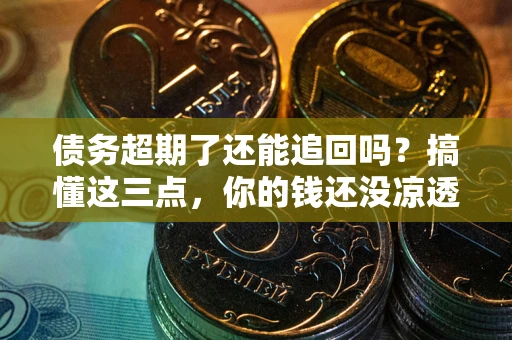 武汉债务超期了还能追回吗？搞懂这三点，你的钱还没凉透