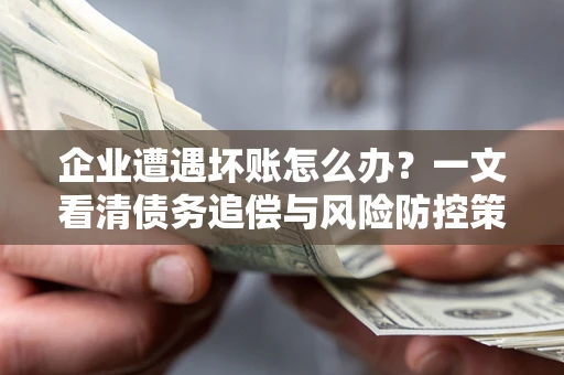 武汉企业遭遇坏账怎么办？一文看清债务追偿与风险防控策略
