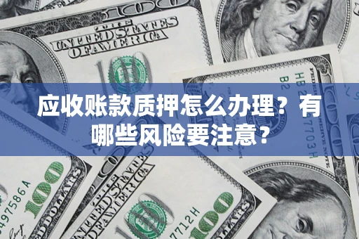 武汉应收账款质押怎么办理？有哪些风险要注意？