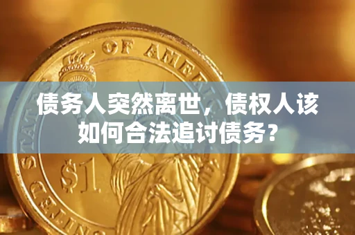 武汉债务人突然离世，债权人该如何合法追讨债务？