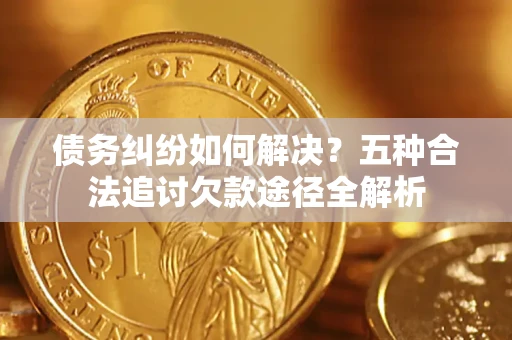 武汉债务纠纷如何解决？五种合法追讨欠款途径全解析