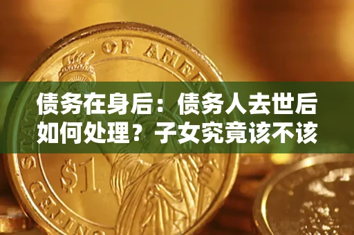武汉债务在身后：债务人去世后如何处理？子女究竟该不该还钱？