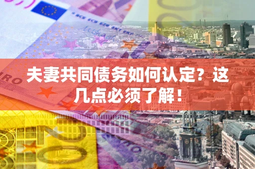 武汉夫妻共同债务如何认定？这几点必须了解！