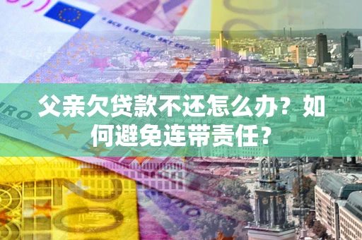 武汉父亲欠贷款不还怎么办？如何避免连带责任？