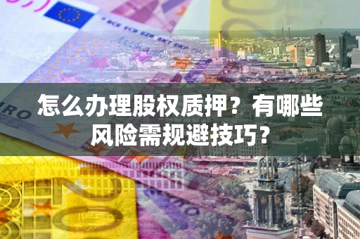 武汉怎么办理股权质押？有哪些风险需规避技巧？
