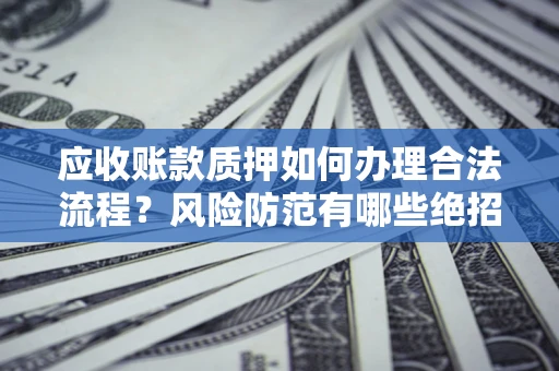 武汉应收账款质押如何办理合法流程？风险防范有哪些绝招？