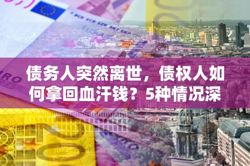 武汉债务人突然离世，债权人如何拿回血汗钱？5种情况深度解析