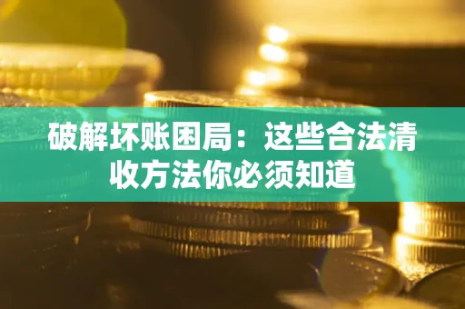 武汉破解坏账困局：这些合法清收方法你必须知道