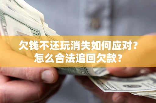 武汉欠钱不还玩消失如何应对？怎么合法追回欠款？