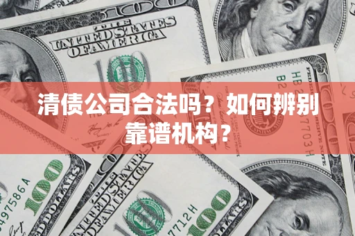 武汉清债公司合法吗?如何辨别靠谱机构? 武汉清债公司合法吗?如何辨别靠谱机构?