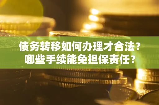 武汉债务转移如何办理才合法？哪些手续能免担保责任？