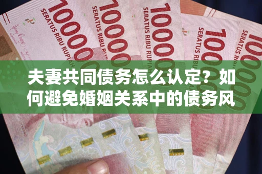 武汉夫妻共同债务怎么认定？如何避免婚姻关系中的债务风险？
