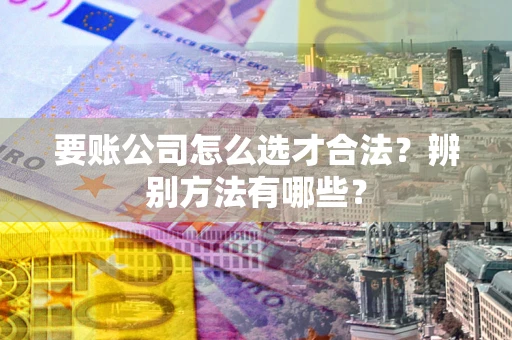 武汉要账公司怎么选才合法？辨别方法有哪些？