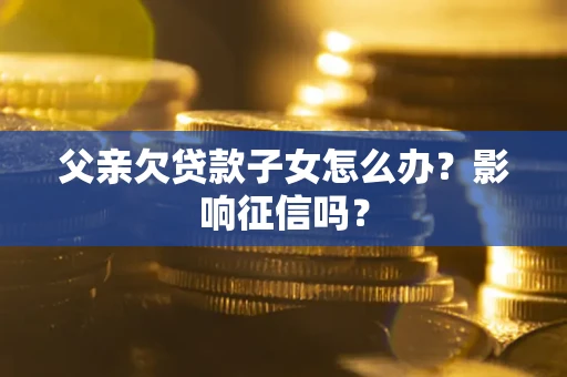 武汉父亲欠贷款子女怎么办？影响征信吗？