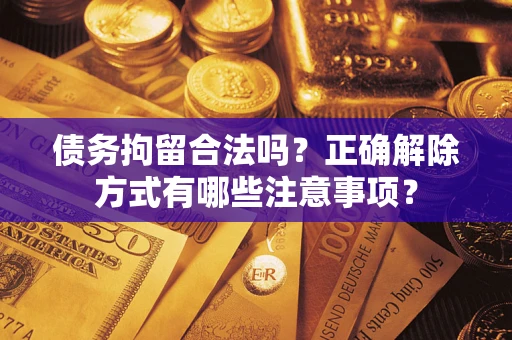 武汉债务拘留合法吗？正确解除方式有哪些注意事项？