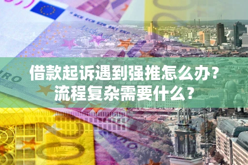 武汉借款起诉遇到强推怎么办？流程复杂需要什么？