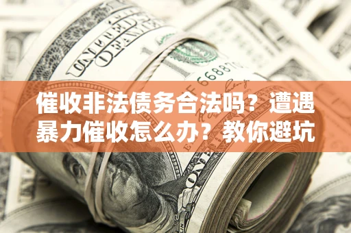 武汉催收非法债务合法吗？遭遇暴力催收怎么办？教你避坑指南！