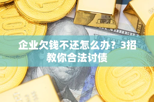 武汉企业欠钱不还怎么办？3招教你合法讨债