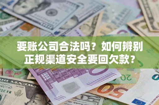 武汉要账公司合法吗？如何辨别正规渠道安全要回欠款？
