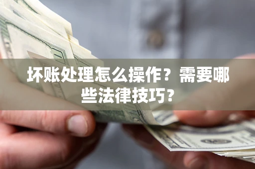 武汉坏账处理怎么操作？需要哪些法律技巧？