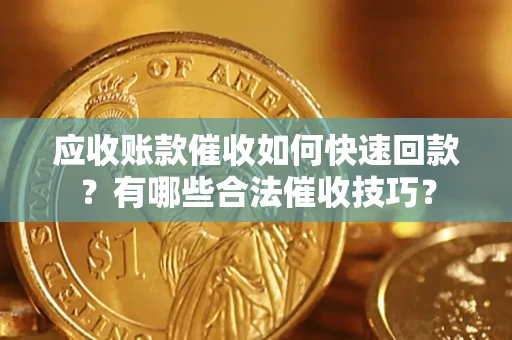 武汉应收账款催收如何快速回款？有哪些合法催收技巧？