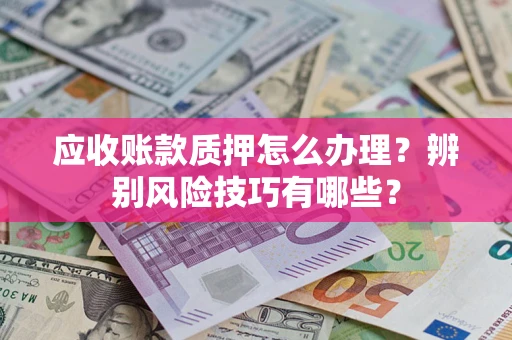 武汉应收账款质押怎么办理？辨别风险技巧有哪些？