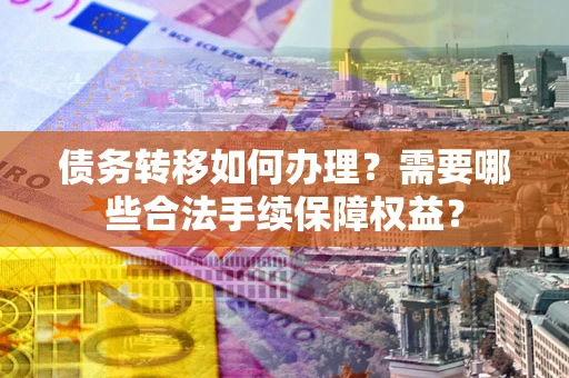 武汉债务转移如何办理？需要哪些合法手续保障权益？