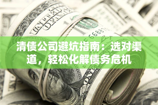 武汉清债公司避坑指南：选对渠道，轻松化解债务危机