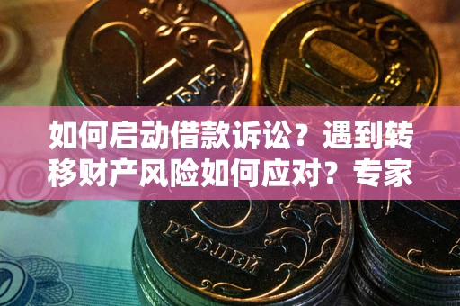 武汉如何启动借款诉讼？遇到转移财产风险如何应对？专家解局支招