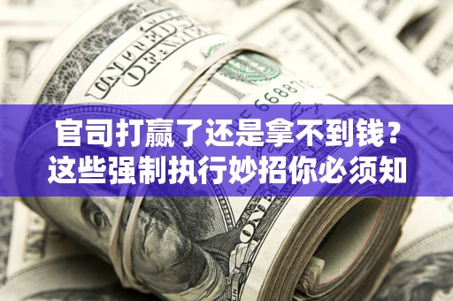 武汉官司打赢了还是拿不到钱？这些强制执行妙招你必须知道