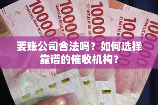 武汉要账公司合法吗？如何选择靠谱的催收机构？