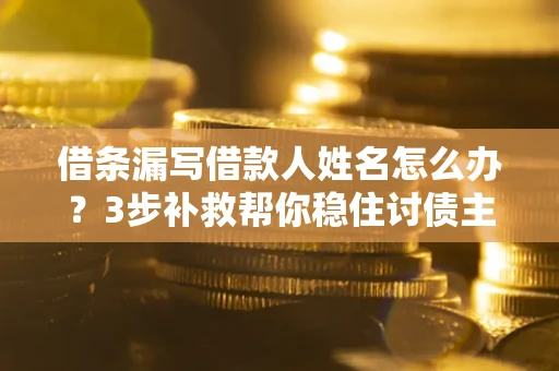 武汉借条漏写借款人姓名怎么办？3步补救帮你稳住讨债主动权