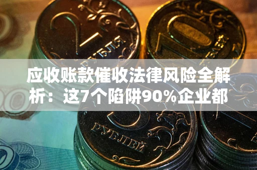 武汉应收账款催收法律风险全解析：这7个陷阱90%企业都踩过（含合规应对指南）