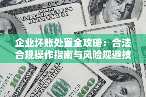 武汉企业坏账处置全攻略：合法合规操作指南与风险规避技巧解析