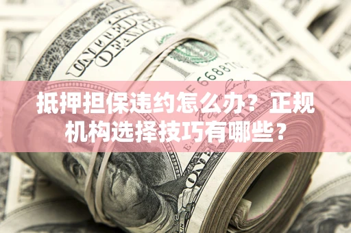武汉抵押担保违约怎么办？正规机构选择技巧有哪些？