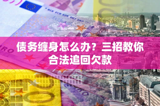 武汉债务缠身怎么办？三招教你合法追回欠款
