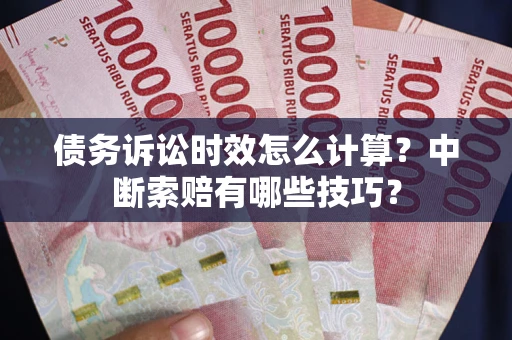 武汉债务诉讼时效怎么计算？中断索赔有哪些技巧？