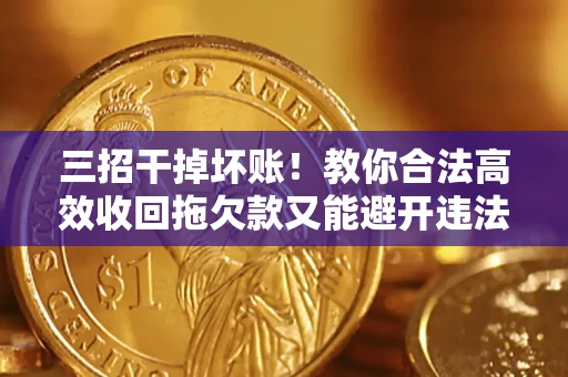 武汉三招干掉坏账！教你合法高效收回拖欠款又能避开违法雷区