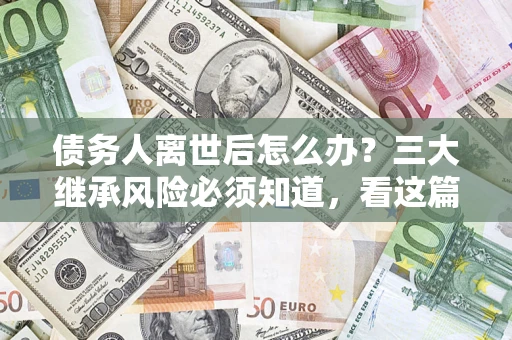 武汉债务人离世后怎么办？三大继承风险必须知道，看这篇就够了