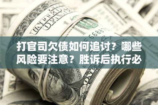 武汉打官司欠债如何追讨？哪些风险要注意？胜诉后执行必看！
