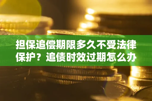 武汉担保追偿期限多久不受法律保护？追债时效过期怎么办？