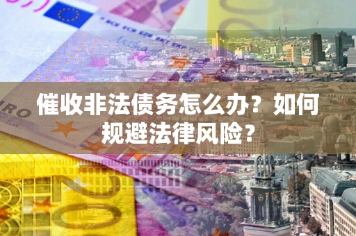 武汉催收非法债务怎么办？如何规避法律风险？