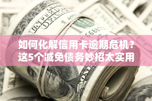武汉如何化解信用卡逾期危机？这5个减免债务妙招太实用