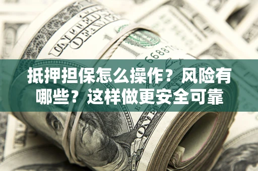 武汉抵押担保怎么操作？风险有哪些？这样做更安全可靠