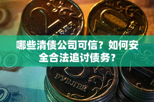 武汉哪些清债公司可信？如何安全合法追讨债务？