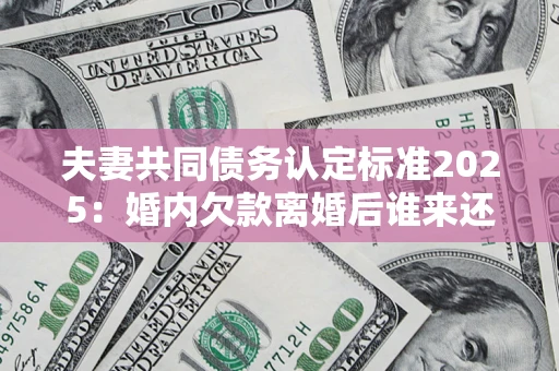 武汉夫妻共同债务认定标准2025:婚内欠款离婚后谁来还? 武汉夫妻共同债务认定标准2025:婚内欠款离婚后谁来还?